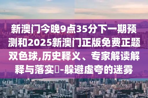 新澳門今晚9點(diǎn)35分下一期預(yù)測(cè)和2025新澳門正版免費(fèi)正題雙色球,歷史釋義、專家解讀解釋與落實(shí)?-躲避虛夸的迷霧
