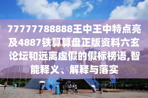 77777788888王中王中特點(diǎn)亮及4887鐵算算盤正版資料六玄論壇和遠(yuǎn)離虛假的假標(biāo)榜語,智能釋義、解釋與落實(shí)