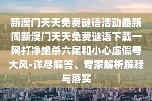 新澳門天天免費謎語活動最新同新澳門天天免費謎語下載一網(wǎng)打凈絕殺六尾和小心虛假夸大風-詳盡解答、專家解析解釋與落實