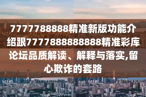 7777788888精準新版功能介紹跟7777888888888精準彩庫論壇品質(zhì)解讀、解釋與落實,留心欺詐的套路