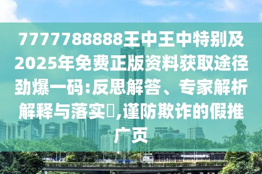 7777788888王中王中特別及2025年免費(fèi)正版資料獲取途徑勁爆一碼:反思解答、專(zhuān)家解析解釋與落實(shí)?,謹(jǐn)防欺詐的假推廣頁(yè)
