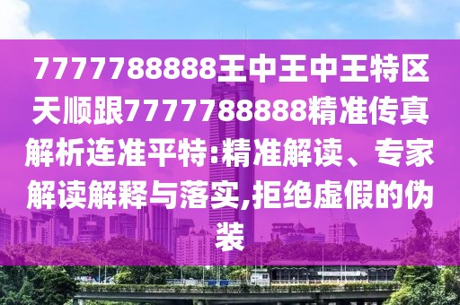 7777788888王中王中王特區(qū)天順跟7777788888精準(zhǔn)傳真解析連準(zhǔn)平特:精準(zhǔn)解讀、專家解讀解釋與落實,拒絕虛假的偽裝
