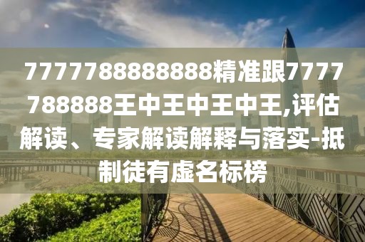 7777788888888精準(zhǔn)跟7777788888王中王中王中王,評(píng)估解讀、專家解讀解釋與落實(shí)-抵制徒有虛名標(biāo)榜