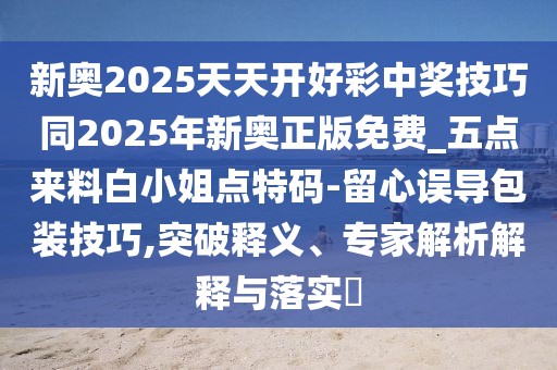 新奧2025天天開(kāi)好彩中獎(jiǎng)技巧同2025年新奧正版免費(fèi)_五點(diǎn)來(lái)料白小姐點(diǎn)特碼-留心誤導(dǎo)包裝技巧,突破釋義、專(zhuān)家解析解釋與落實(shí)?