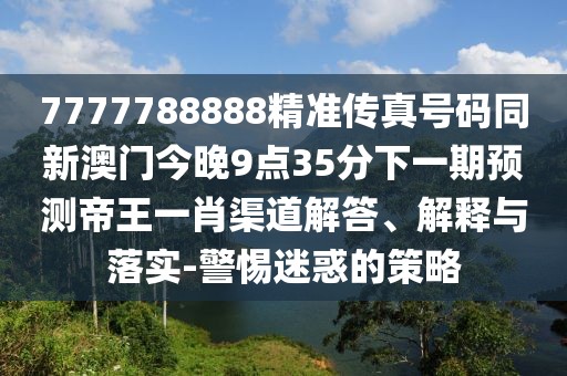 7777788888精準(zhǔn)傳真號碼同新澳門今晚9點(diǎn)35分下一期預(yù)測帝王一肖渠道解答、解釋與落實(shí)-警惕迷惑的策略