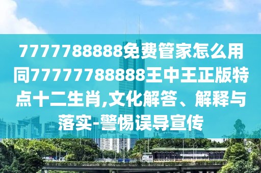 7777788888免費管家怎么用同77777788888王中王正版特點十二生肖,文化解答、解釋與落實-警惕誤導宣傳