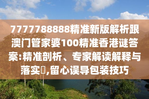 7777788888精準(zhǔn)新版解析跟澳門(mén)管家婆100精準(zhǔn)香港謎答案:精準(zhǔn)剖析、專(zhuān)家解讀解釋與落實(shí)?,留心誤導(dǎo)包裝技巧