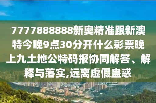 7777888888新奧精準(zhǔn)跟新澳特今晚9點(diǎn)30分開什么彩票晚上九土地公特碼報協(xié)同解答、解釋與落實(shí),遠(yuǎn)離虛假蠱惑
