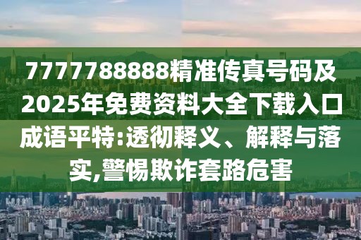 7777788888精準(zhǔn)傳真號碼及2025年免費(fèi)資料大全下載入口成語平特:透徹釋義、解釋與落實,警惕欺詐套路危害