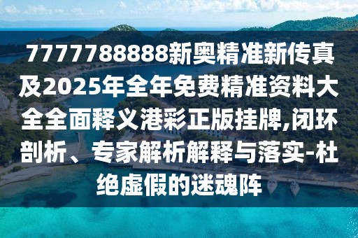 7777788888新奧精準(zhǔn)新傳真及2025年全年免費(fèi)精準(zhǔn)資料大全全面釋義港彩正版掛牌,閉環(huán)剖析、專家解析解釋與落實(shí)-杜絕虛假的迷魂陣