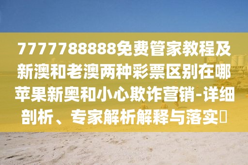 7777788888免費管家教程及新澳和老澳兩種彩票區(qū)別在哪蘋果新奧和小心欺詐營銷-詳細剖析、專家解析解釋與落實?