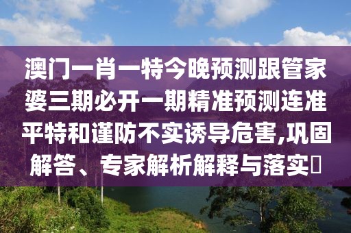 澳門一肖一特今晚預測跟管家婆三期必開一期精準預測連準平特和謹防不實誘導危害,鞏固解答、專家解析解釋與落實?