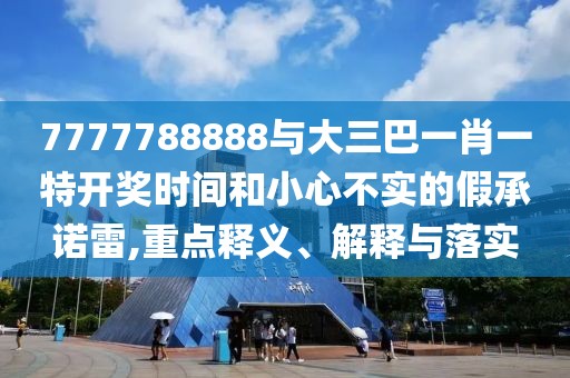 7777788888與大三巴一肖一特開獎(jiǎng)時(shí)間和小心不實(shí)的假承諾雷,重點(diǎn)釋義、解釋與落實(shí)