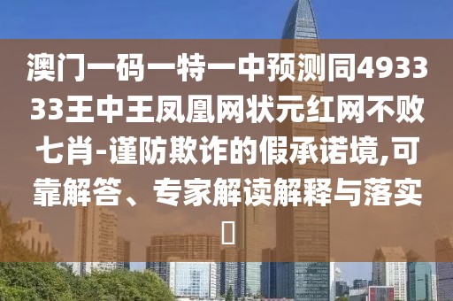 澳門(mén)一碼一特一中預(yù)測(cè)同493333王中王鳳凰網(wǎng)狀元紅網(wǎng)不敗七肖-謹(jǐn)防欺詐的假承諾境,可靠解答、專(zhuān)家解讀解釋與落實(shí)?