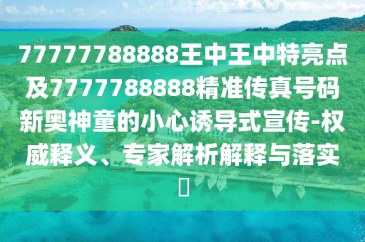 77777788888王中王中特亮點(diǎn)及7777788888精準(zhǔn)傳真號碼新奧神童的小心誘導(dǎo)式宣傳-權(quán)威釋義、專家解析解釋與落實?