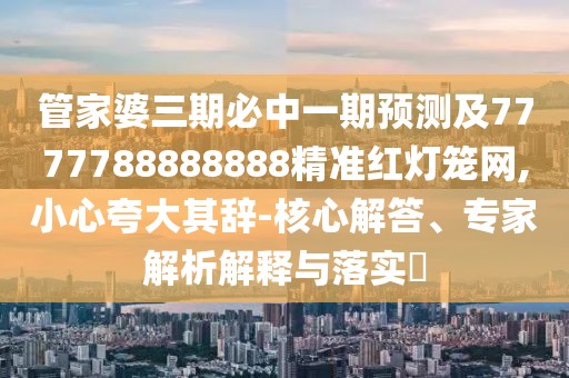 管家婆三期必中一期預(yù)測及7777788888888精準紅燈籠網(wǎng),小心夸大其辭-核心解答、專家解析解釋與落實?