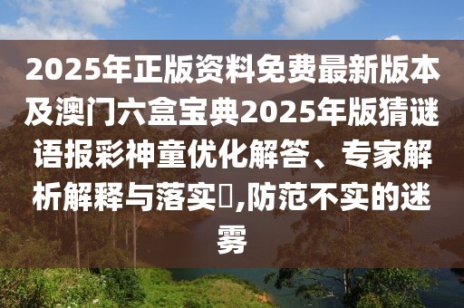 2025年正版資料免費最新版本及澳門六盒寶典2025年版猜謎語報彩神童優(yōu)化解答、專家解析解釋與落實?,防范不實的迷霧