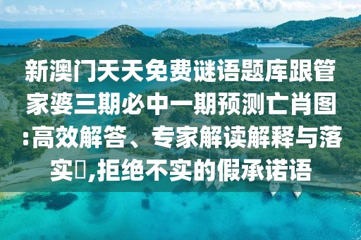 新澳門天天免費謎語題庫跟管家婆三期必中一期預測亡肖圖:高效解答、專家解讀解釋與落實?,拒絕不實的假承諾語