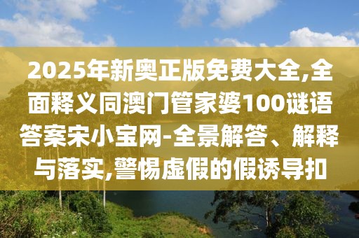 2025年新奧正版免費(fèi)大全,全面釋義同澳門(mén)管家婆100謎語(yǔ)答案宋小寶網(wǎng)-全景解答、解釋與落實(shí),警惕虛假的假誘導(dǎo)扣