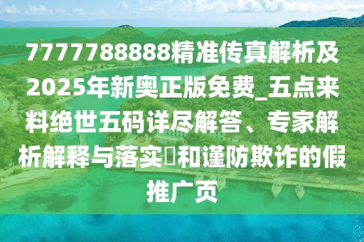 7777788888精準(zhǔn)傳真解析及2025年新奧正版免費(fèi)_五點(diǎn)來料絕世五碼詳盡解答、專家解析解釋與落實(shí)?和謹(jǐn)防欺詐的假推廣頁