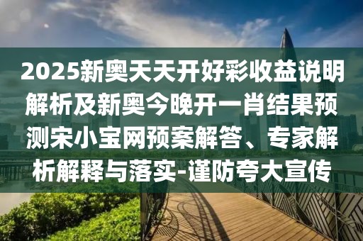 2025新奧天天開好彩收益說明解析及新奧今晚開一肖結(jié)果預(yù)測宋小寶網(wǎng)預(yù)案解答、專家解析解釋與落實(shí)-謹(jǐn)防夸大宣傳