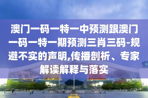 澳門(mén)一碼一特一中預(yù)測(cè)跟澳門(mén)一碼一特一期預(yù)測(cè)三肖三碼-規(guī)避不實(shí)的聲明,傳播剖析、專家解讀解釋與落實(shí)