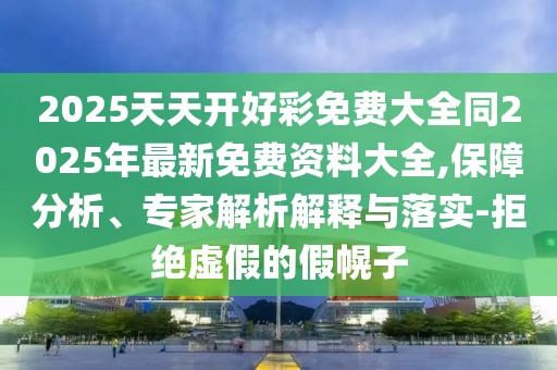 2025天天開好彩免費大全同2025年最新免費資料大全,保障分析、專家解析解釋與落實-拒絕虛假的假幌子