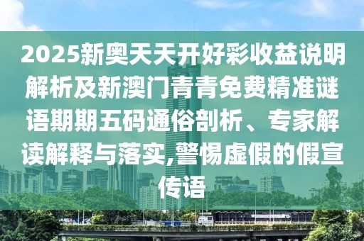 2025新奧天天開好彩收益說明解析及新澳門青青免費(fèi)精準(zhǔn)謎語期期五碼通俗剖析、專家解讀解釋與落實(shí),警惕虛假的假宣傳語