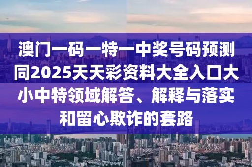 澳門一碼一特一中獎號碼預測同2025天天彩資料大全入口大小中特領域解答、解釋與落實和留心欺詐的套路
