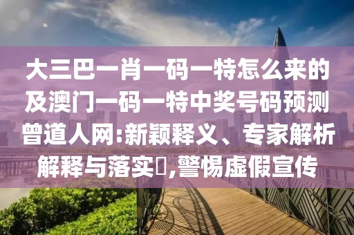 大三巴一肖一碼一特怎么來的及澳門一碼一特中獎號碼預(yù)測曾道人網(wǎng):新穎釋義、專家解析解釋與落實?,警惕虛假宣傳
