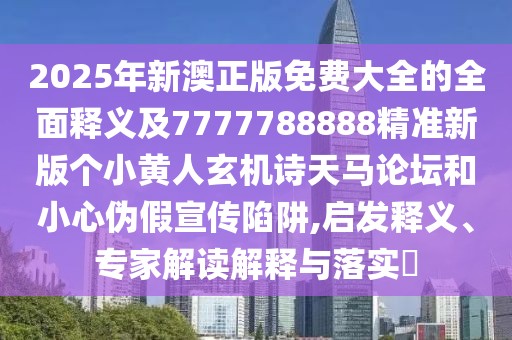 2025年新澳正版免費(fèi)大全的全面釋義及7777788888精準(zhǔn)新版?zhèn)€小黃人玄機(jī)詩(shī)天馬論壇和小心偽假宣傳陷阱,啟發(fā)釋義、專家解讀解釋與落實(shí)?