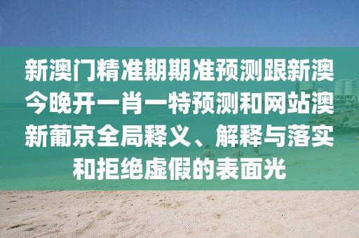 新澳門精準期期準預(yù)測跟新澳今晚開一肖一特預(yù)測和網(wǎng)站澳新葡京全局釋義、解釋與落實和拒絕虛假的表面光