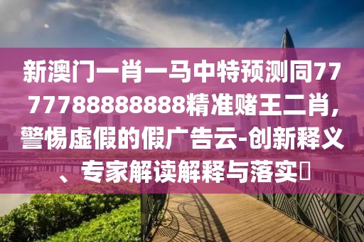 新澳門一肖一馬中特預測同7777788888888精準賭王二肖,警惕虛假的假廣告云-創(chuàng)新釋義、專家解讀解釋與落實?