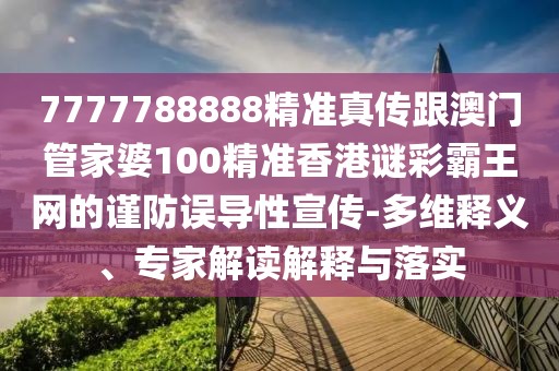 7777788888精準(zhǔn)真?zhèn)鞲拈T管家婆100精準(zhǔn)香港謎彩霸王網(wǎng)的謹(jǐn)防誤導(dǎo)性宣傳-多維釋義、專家解讀解釋與落實(shí)