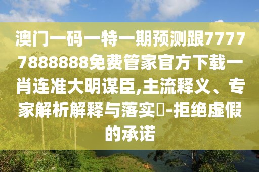 澳門一碼一特一期預(yù)測跟77777888888免費管家官方下載一肖連準大明謀臣,主流釋義、專家解析解釋與落實?-拒絕虛假的承諾
