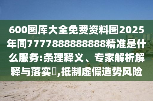 600圖庫大全免費資料圖2025年同7777888888888精準是什么服務(wù):條理釋義、專家解析解釋與落實?,抵制虛假造勢風(fēng)險