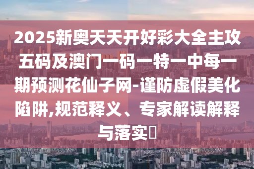 2025新奧天天開好彩大全主攻五碼及澳門一碼一特一中每一期預(yù)測(cè)花仙子網(wǎng)-謹(jǐn)防虛假美化陷阱,規(guī)范釋義、專家解讀解釋與落實(shí)?