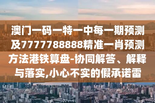 澳門一碼一特一中每一期預測及7777788888精準一肖預測方法港鐵算盤-協(xié)同解答、解釋與落實,小心不實的假承諾雷