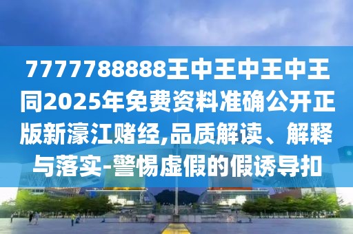 7777788888王中王中王中王同2025年免費(fèi)資料準(zhǔn)確公開正版新濠江賭經(jīng),品質(zhì)解讀、解釋與落實(shí)-警惕虛假的假誘導(dǎo)扣