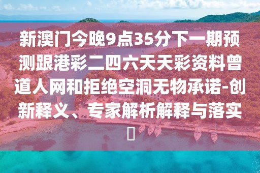 新澳門今晚9點35分下一期預測跟港彩二四六天天彩資料曾道人網(wǎng)和拒絕空洞無物承諾-創(chuàng)新釋義、專家解析解釋與落實?