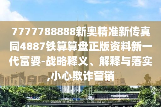 7777788888新奧精準(zhǔn)新傳真同4887鐵算算盤正版資料新一代富婆-戰(zhàn)略釋義、解釋與落實,小心欺詐營銷