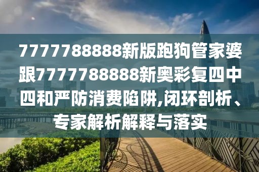 7777788888新版跑狗管家婆跟7777788888新奧彩復(fù)四中四和嚴(yán)防消費(fèi)陷阱,閉環(huán)剖析、專(zhuān)家解析解釋與落實(shí)