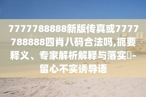 7777788888新版?zhèn)髡婊?777788888四肖八碼合法嗎,扼要釋義、專家解析解釋與落實(shí)?-留心不實(shí)誘導(dǎo)語