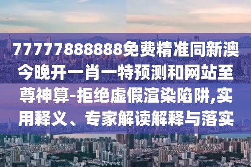 77777888888免費精準同新澳今晚開一肖一特預測和網(wǎng)站至尊神算-拒絕虛假渲染陷阱,實用釋義、專家解讀解釋與落實