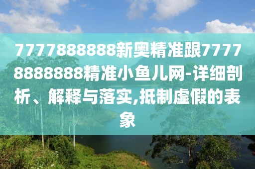 7777888888新奧精準跟77778888888精準小魚兒網(wǎng)-詳細剖析、解釋與落實,抵制虛假的表象