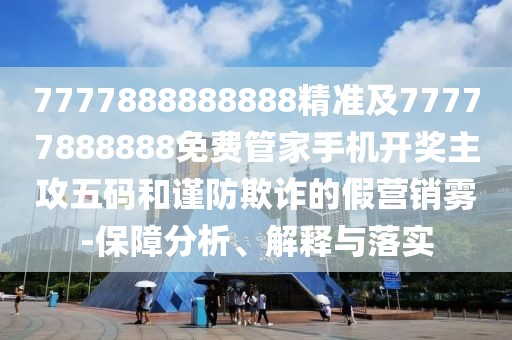 7777888888888精準(zhǔn)及77777888888免費(fèi)管家手機(jī)開獎(jiǎng)主攻五碼和謹(jǐn)防欺詐的假營(yíng)銷霧-保障分析、解釋與落實(shí)