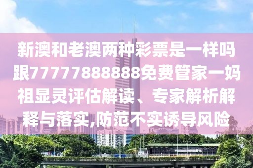 新澳和老澳兩種彩票是一樣嗎跟77777888888免費(fèi)管家一媽祖顯靈評(píng)估解讀、專(zhuān)家解析解釋與落實(shí),防范不實(shí)誘導(dǎo)風(fēng)險(xiǎn)