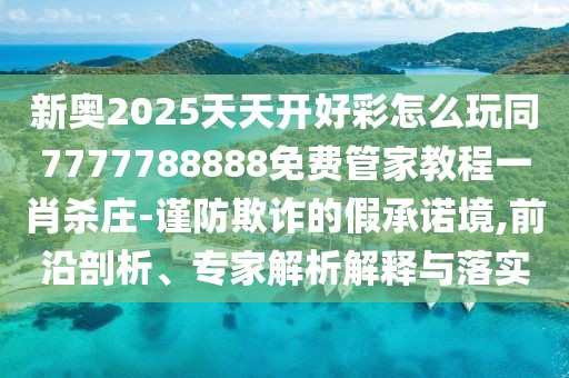 新奧2025天天開好彩怎么玩同7777788888免費管家教程一肖殺莊-謹防欺詐的假承諾境,前沿剖析、專家解析解釋與落實