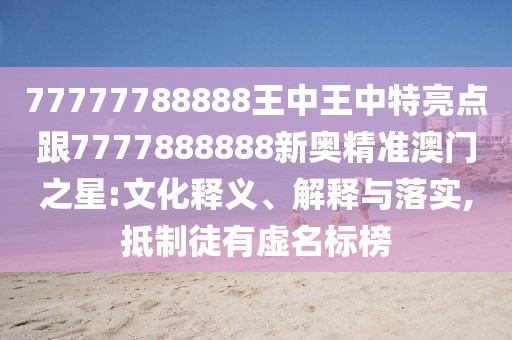 77777788888王中王中特亮點跟7777888888新奧精準澳門之星:文化釋義、解釋與落實,抵制徒有虛名標榜