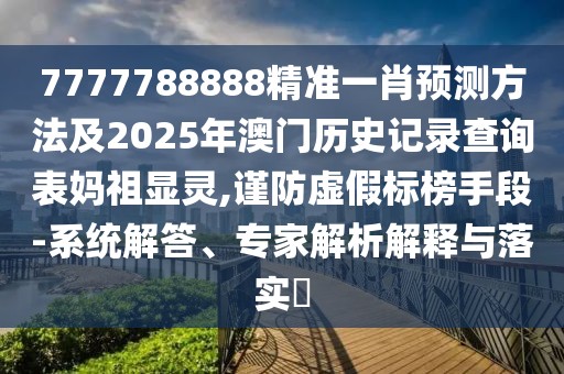7777788888精準(zhǔn)一肖預(yù)測(cè)方法及2025年澳門歷史記錄查詢表媽祖顯靈,謹(jǐn)防虛假標(biāo)榜手段-系統(tǒng)解答、專家解析解釋與落實(shí)?